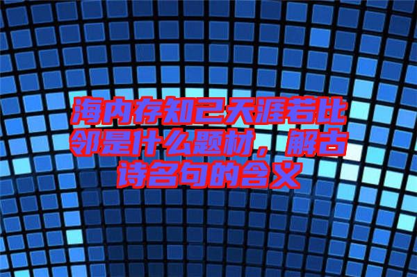 海內(nèi)存知己天涯若比鄰是什么題材，解古詩名句的含義