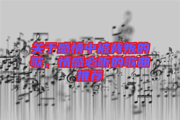 關(guān)于感情中被背叛的歌，情感必聽的歌曲推薦