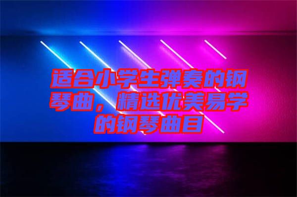 適合小學生彈奏的鋼琴曲，精選優(yōu)美易學的鋼琴曲目