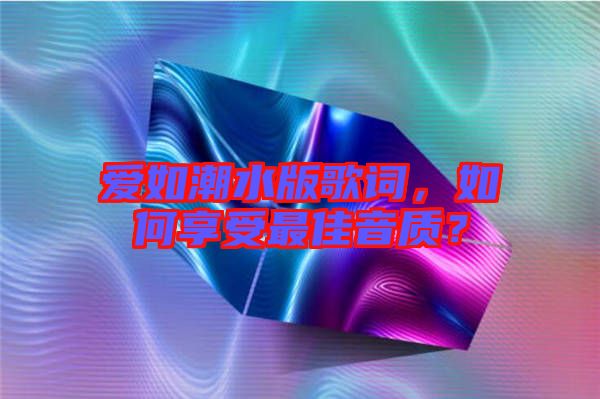 愛(ài)如潮水版歌詞，如何享受最佳音質(zhì)？