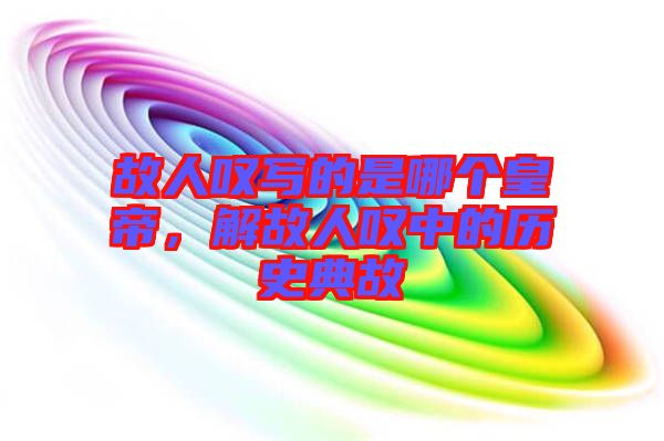故人嘆寫的是哪個(gè)皇帝，解故人嘆中的歷史典故