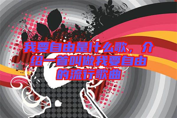 我要自由是什么歌，介紹一首叫做我要自由的流行歌曲