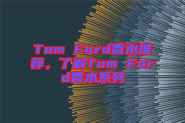 Tom Ford香水推薦，了解Tom Ford香水系列