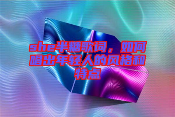 she半糖歌詞，如何唱出年輕人的風(fēng)格和特點(diǎn)
