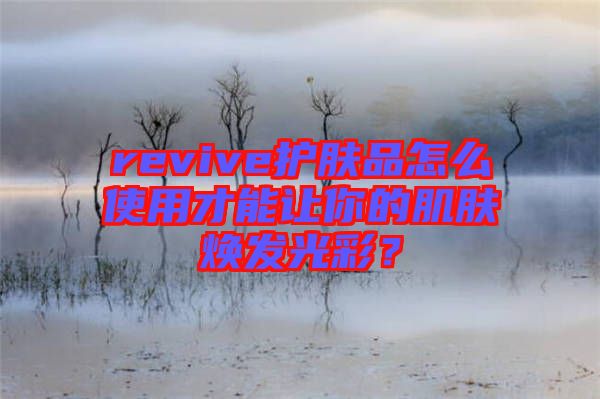revive護膚品怎么使用才能讓你的肌膚煥發(fā)光彩？