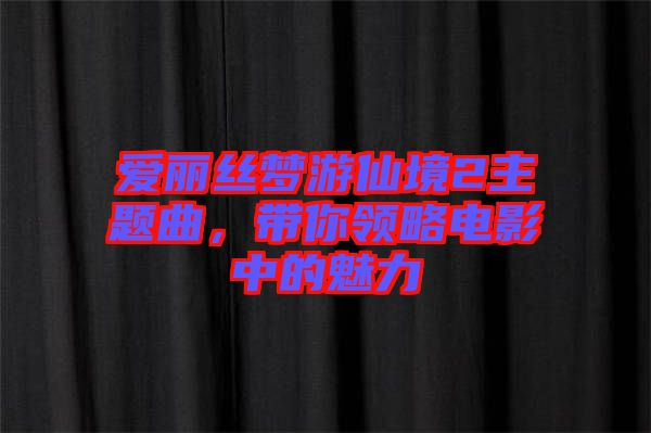 愛(ài)麗絲夢(mèng)游仙境2主題曲，帶你領(lǐng)略電影中的魅力