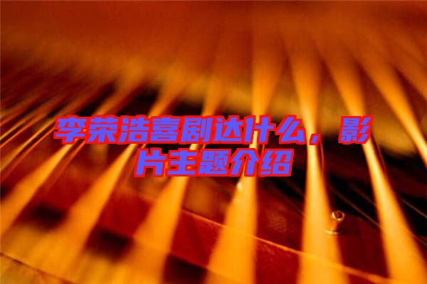 李榮浩喜劇達(dá)什么，影片主題介紹