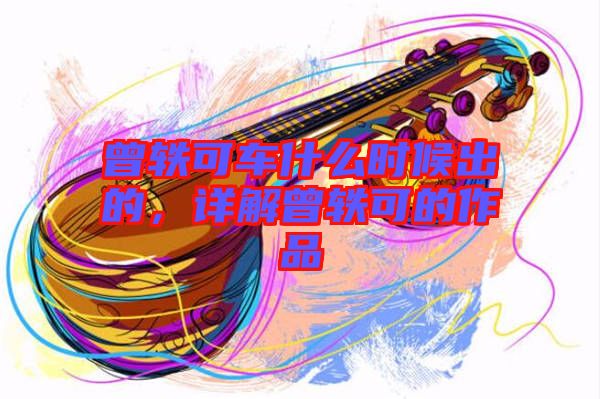 曾軼可車什么時候出的，詳解曾軼可的作品