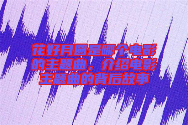 花好月圓是哪個(gè)電影的主題曲，介紹電影主題曲的背后故事