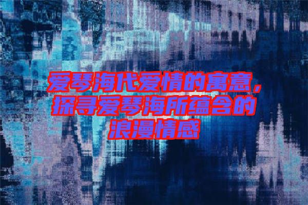 愛(ài)琴海代愛(ài)情的寓意，探尋愛(ài)琴海所蘊(yùn)含的浪漫情感