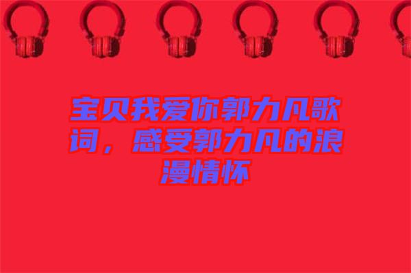 寶貝我愛你郭力凡歌詞，感受郭力凡的浪漫情懷