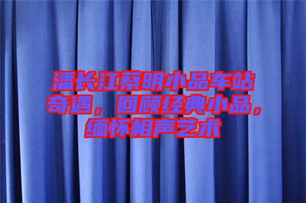 潘長江蔡明小品車站奇遇，回顧經(jīng)典小品，緬懷相聲藝術(shù)