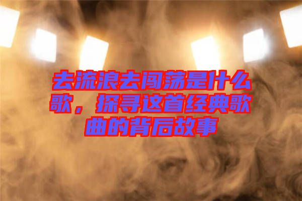 去流浪去闖蕩是什么歌，探尋這首經(jīng)典歌曲的背后故事
