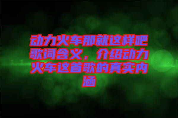 動力火車那就這樣吧歌詞含義，介紹動力火車這首歌的真實內(nèi)涵