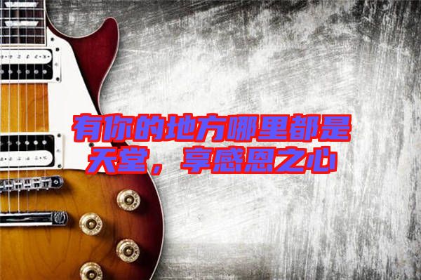 有你的地方哪里都是天堂，享感恩之心