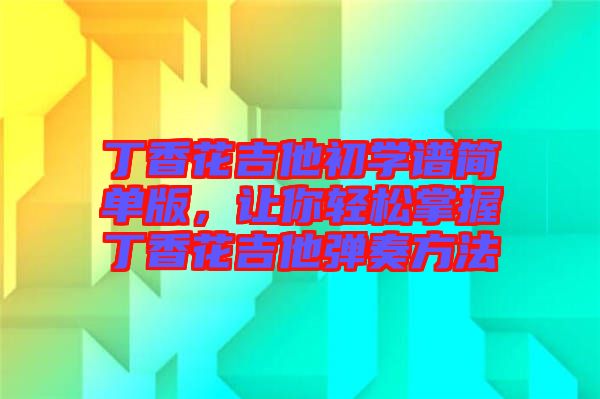 丁香花吉他初學(xué)譜簡單版，讓你輕松掌握丁香花吉他彈奏方法