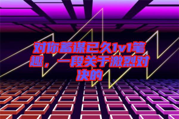 對你蓄謀已久1v1筆趣，一段關(guān)于激烈對決的