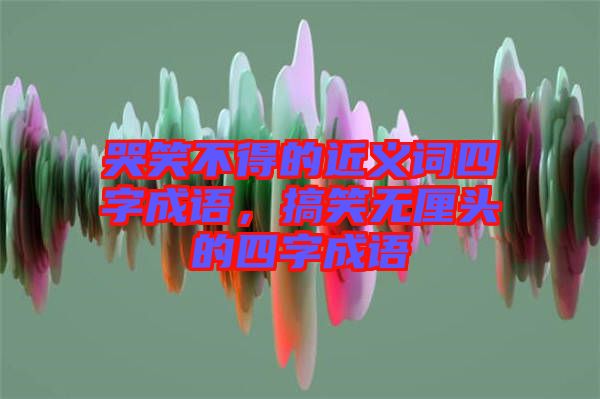 哭笑不得的近義詞四字成語(yǔ)，搞笑無(wú)厘頭的四字成語(yǔ)