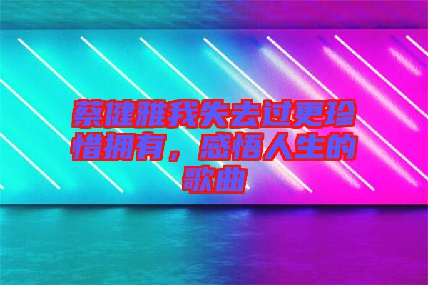 蔡健雅我失去過更珍惜擁有，感悟人生的歌曲