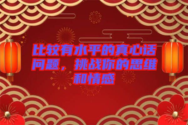 比較有水平的真心話問題，挑戰(zhàn)你的思維和情感