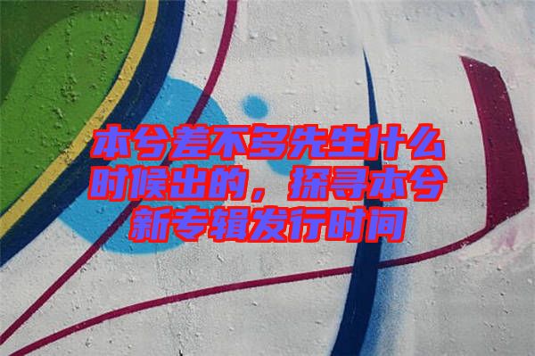 本兮差不多先生什么時候出的，探尋本兮新專輯發(fā)行時間