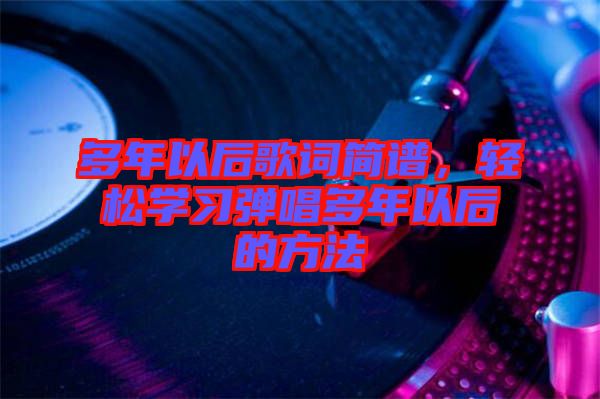 多年以后歌詞簡(jiǎn)譜，輕松學(xué)習(xí)彈唱多年以后的方法