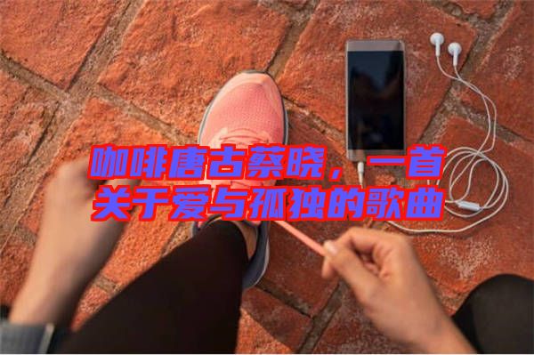 咖啡唐古蔡曉，一首關(guān)于愛(ài)與孤獨(dú)的歌曲