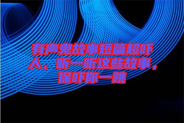 有聲鬼故事短篇超嚇人，聽一聽這些故事，保嚇你一跳