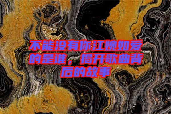 不能沒有你江婉如愛的是誰，揭開歌曲背后的故事