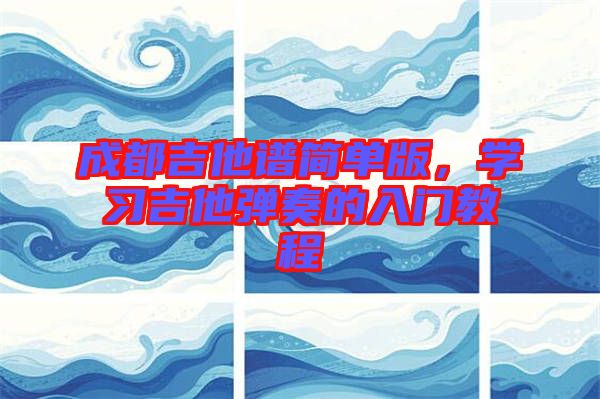 成都吉他譜簡(jiǎn)單版，學(xué)習(xí)吉他彈奏的入門(mén)教程