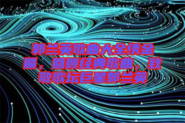 郭蘭英歌曲大全繡金匾，回顧經典歌曲，致敬歌壇巨星郭蘭英