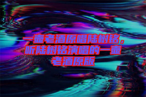一壺老酒原唱陸樹銘，聽陸樹銘演唱的一壺老酒原版