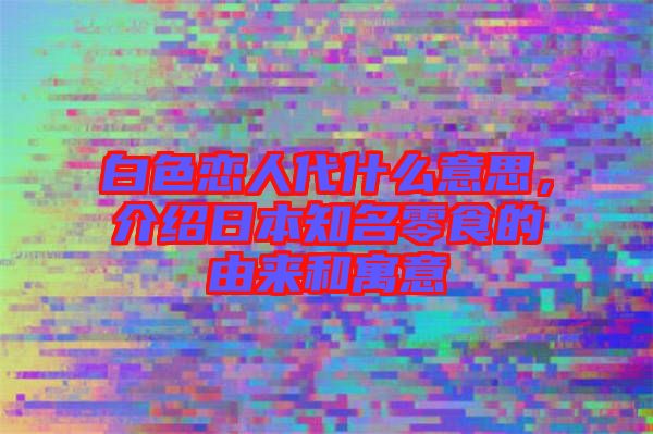 白色戀人代什么意思，介紹日本知名零食的由來和寓意