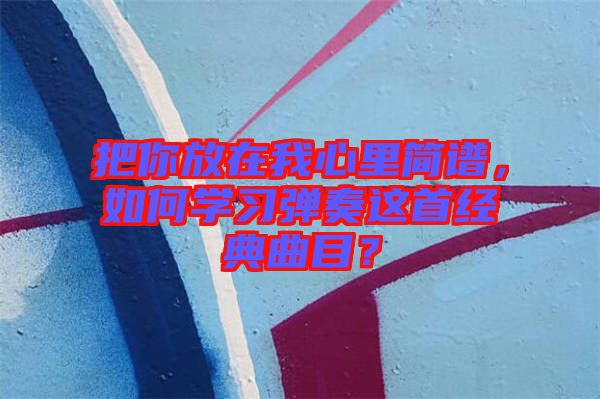 把你放在我心里簡譜，如何學(xué)習(xí)彈奏這首經(jīng)典曲目？