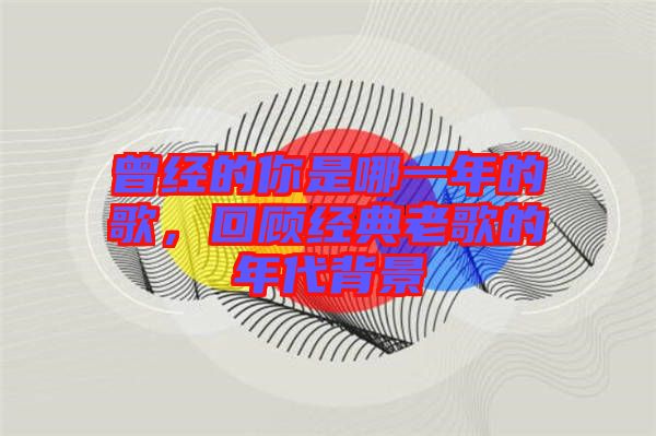 曾經(jīng)的你是哪一年的歌，回顧經(jīng)典老歌的年代背景