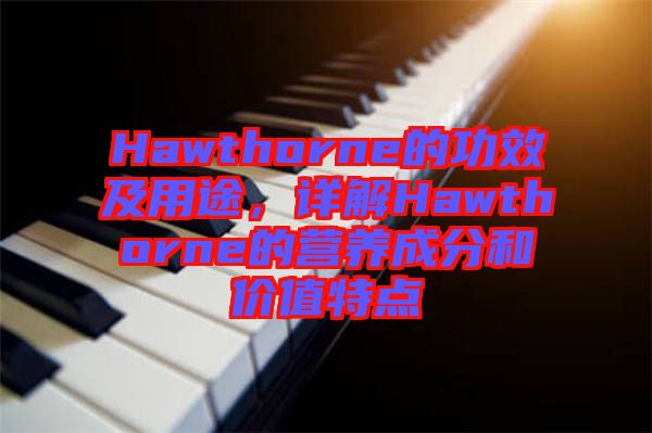 Hawthorne的功效及用途，詳解Hawthorne的營養(yǎng)成分和價值特點(diǎn)