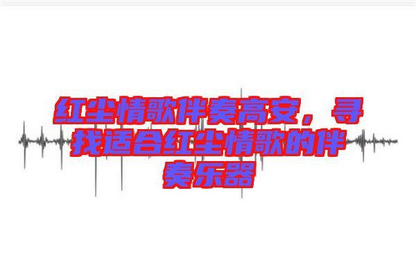 紅塵情歌伴奏高安，尋找適合紅塵情歌的伴奏樂器