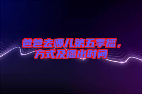 爸爸去哪兒第五季播，方式及播出時間