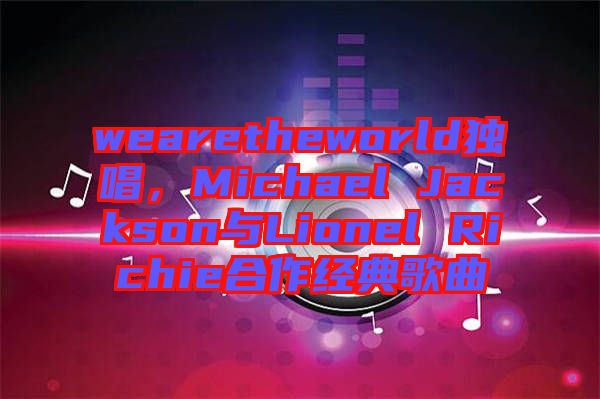 wearetheworld獨(dú)唱，Michael Jackson與Lionel Richie合作經(jīng)典歌曲