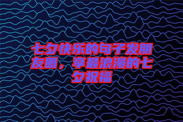 七夕快樂的句子發(fā)朋友圈，享最浪漫的七夕祝福