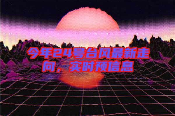 今年24號(hào)臺(tái)風(fēng)最新走向，實(shí)時(shí)預(yù)信息