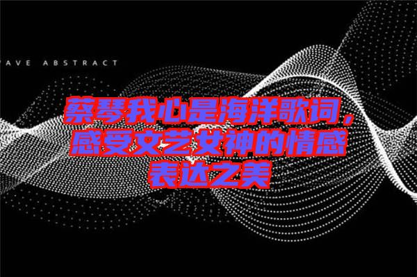 蔡琴我心是海洋歌詞，感受文藝女神的情感表達(dá)之美