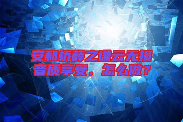 安和橋薛之謙云無損音質(zhì)享受，怎么做？