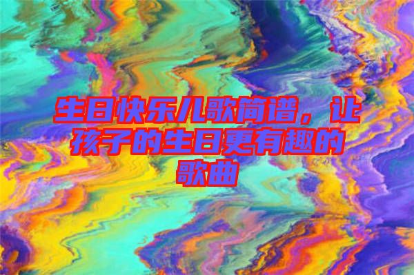 生日快樂兒歌簡譜，讓孩子的生日更有趣的歌曲