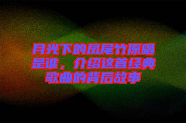 月光下的鳳尾竹原唱是誰，介紹這首經(jīng)典歌曲的背后故事