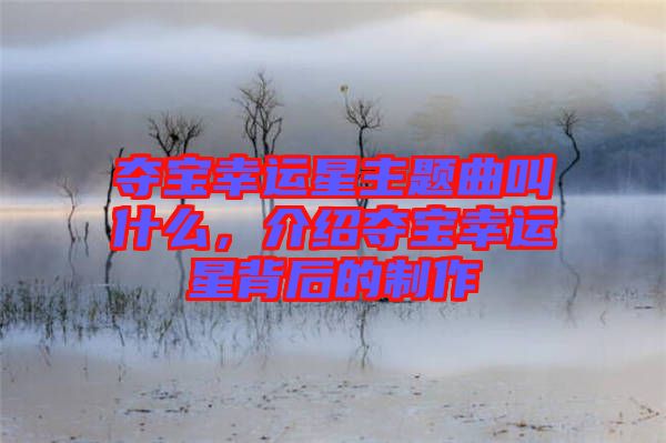 奪寶幸運星主題曲叫什么，介紹奪寶幸運星背后的制作