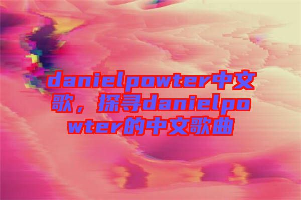 danielpowter中文歌，探尋danielpowter的中文歌曲