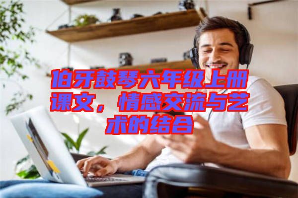 伯牙鼓琴六年級上冊課文，情感交流與藝術的結合
