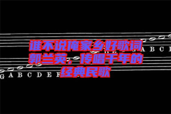 誰(shuí)不說(shuō)俺家鄉(xiāng)好歌詞郭蘭英，傳唱千年的經(jīng)典民歌