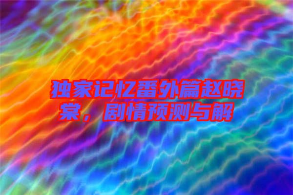 獨家記憶番外篇趙曉棠，劇情預(yù)測與解